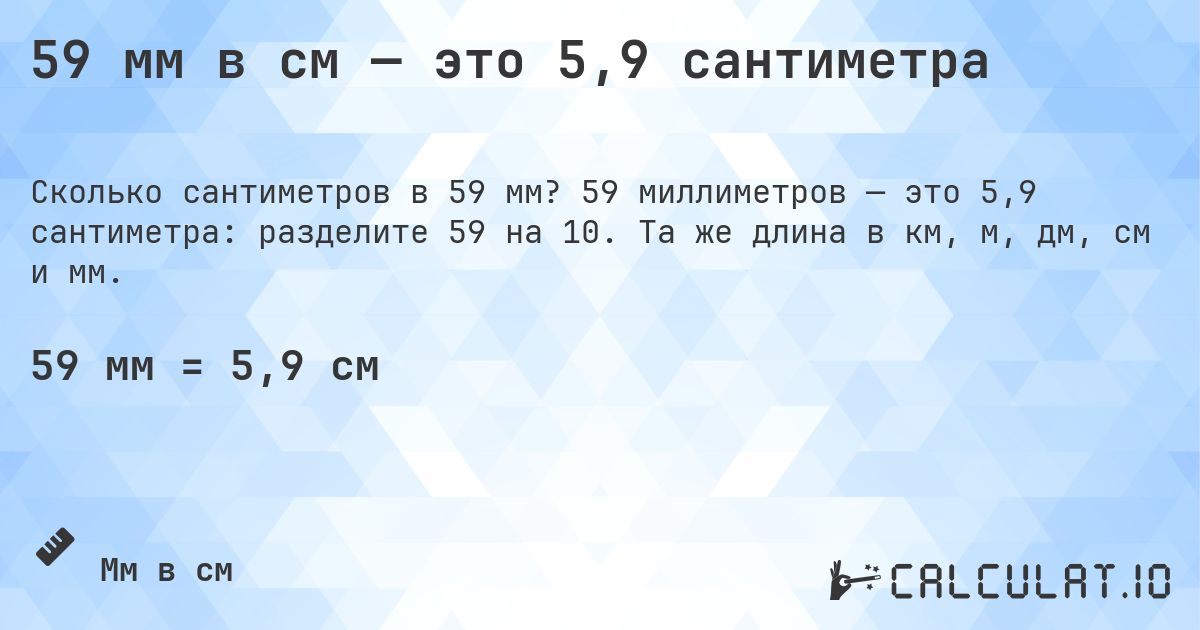 59 мм в см — это 5,9 сантиметра. 59 миллиметров — это 5,9 сантиметра: разделите 59 на 10. Та же длина в км, м, дм, см и мм.
