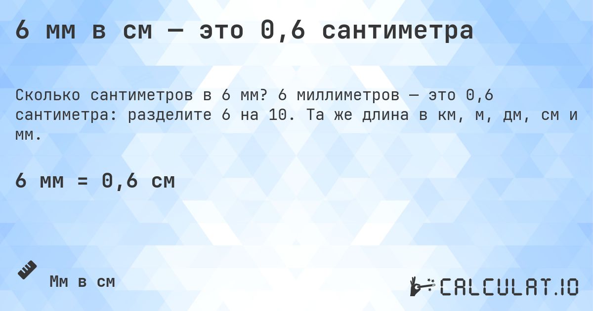 6 мм в см — это 0,6 сантиметра. 6 миллиметров — это 0,6 сантиметра: разделите 6 на 10. Та же длина в км, м, дм, см и мм.