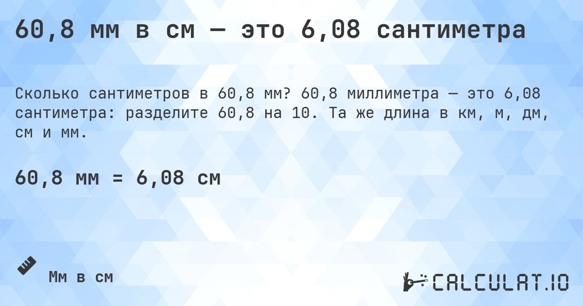 60,8 мм в см — это 6,08 сантиметра. 60,8 миллиметра — это 6,08 сантиметра: разделите 60,8 на 10. Та же длина в км, м, дм, см и мм.