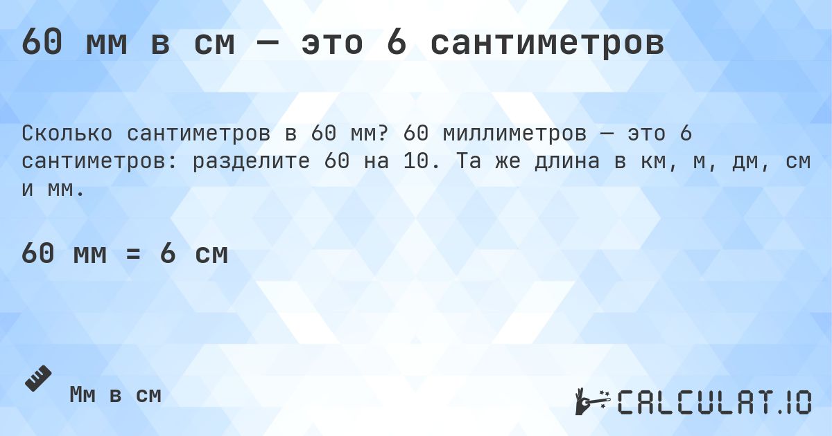60 мм в см — это 6 сантиметров. 60 миллиметров — это 6 сантиметров: разделите 60 на 10. Та же длина в км, м, дм, см и мм.