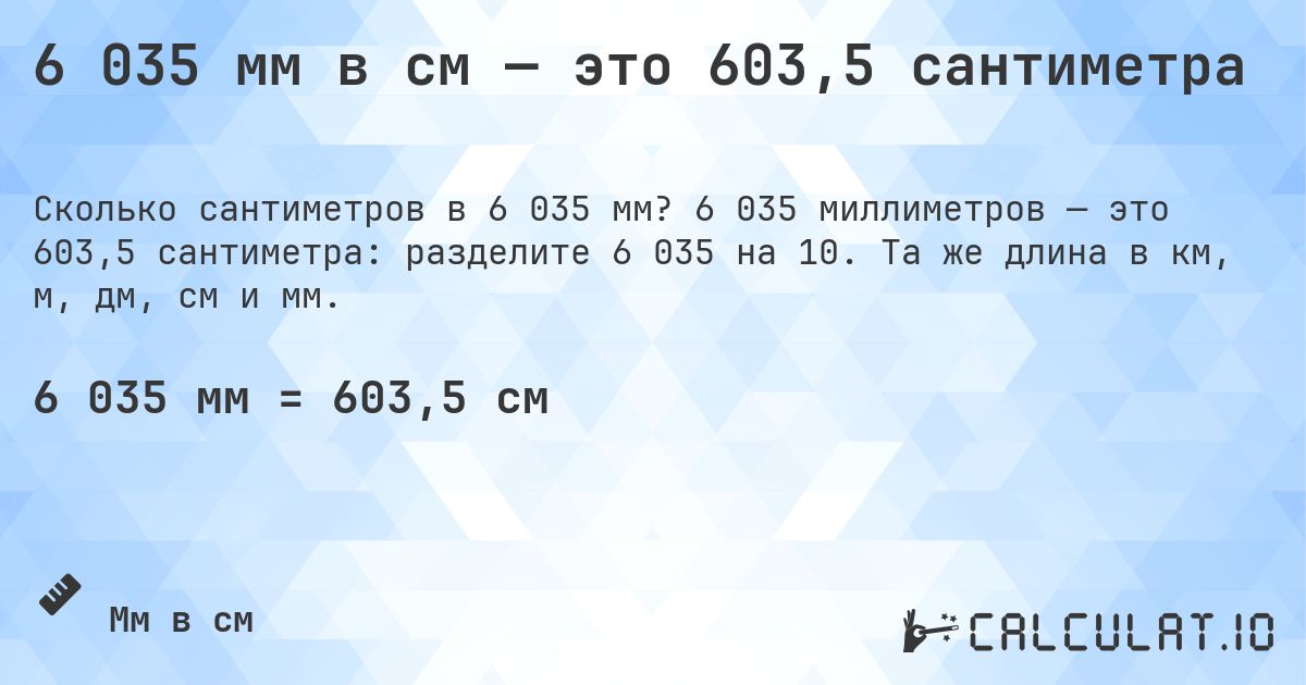 6 035 мм в см — это 603,5 сантиметра. 6 035 миллиметров — это 603,5 сантиметра: разделите 6 035 на 10. Та же длина в км, м, дм, см и мм.