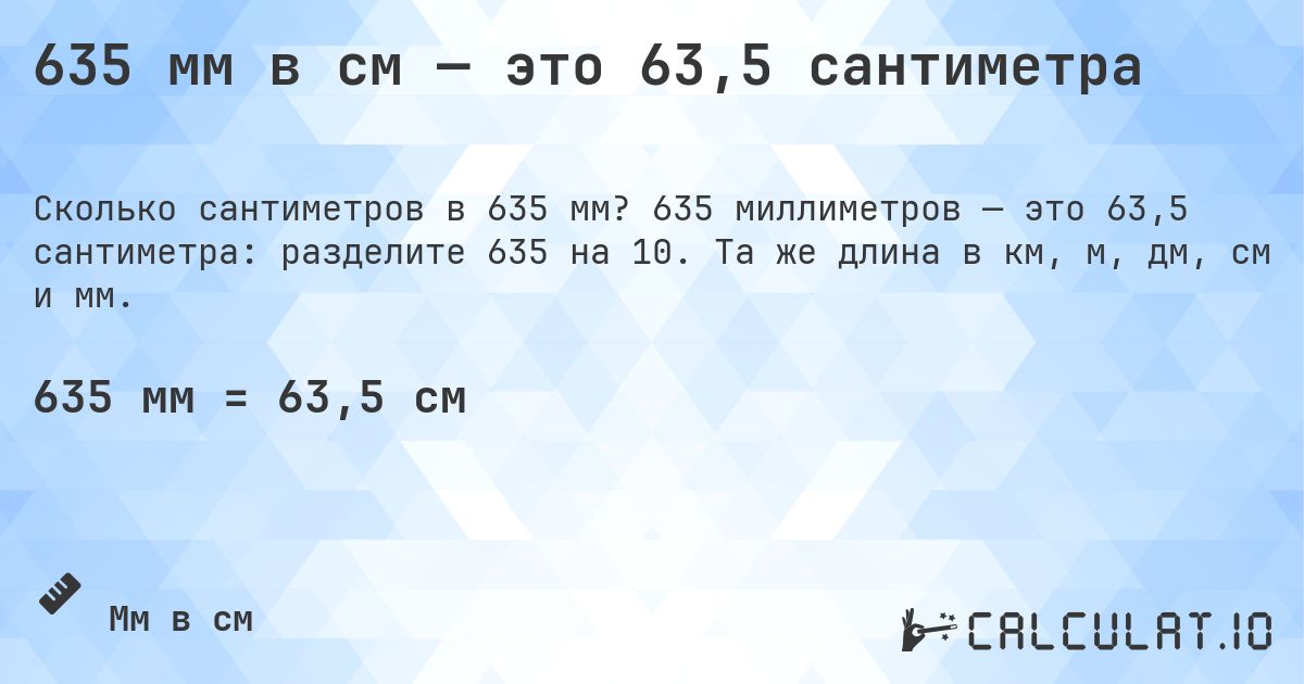 635 мм в см — это 63,5 сантиметра. 635 миллиметров — это 63,5 сантиметра: разделите 635 на 10. Та же длина в км, м, дм, см и мм.