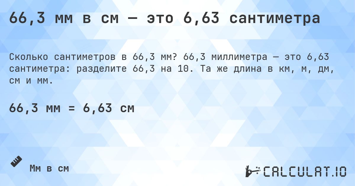 66,3 мм в см — это 6,63 сантиметра. 66,3 миллиметра — это 6,63 сантиметра: разделите 66,3 на 10. Та же длина в км, м, дм, см и мм.
