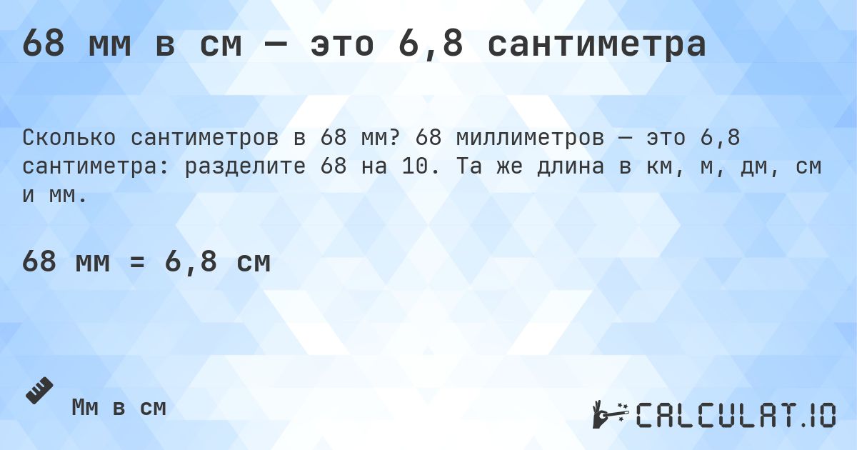 68 мм в см — это 6,8 сантиметра. 68 миллиметров — это 6,8 сантиметра: разделите 68 на 10. Та же длина в км, м, дм, см и мм.