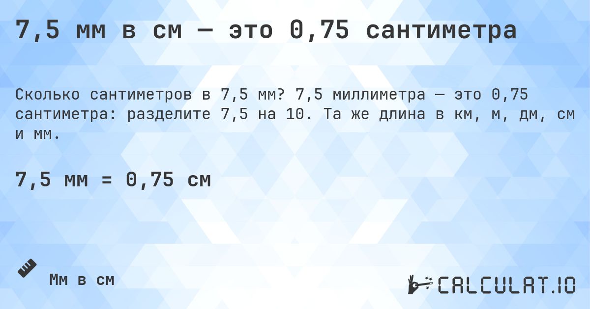 7,5 мм в см — это 0,75 сантиметра. 7,5 миллиметра — это 0,75 сантиметра: разделите 7,5 на 10. Та же длина в км, м, дм, см и мм.