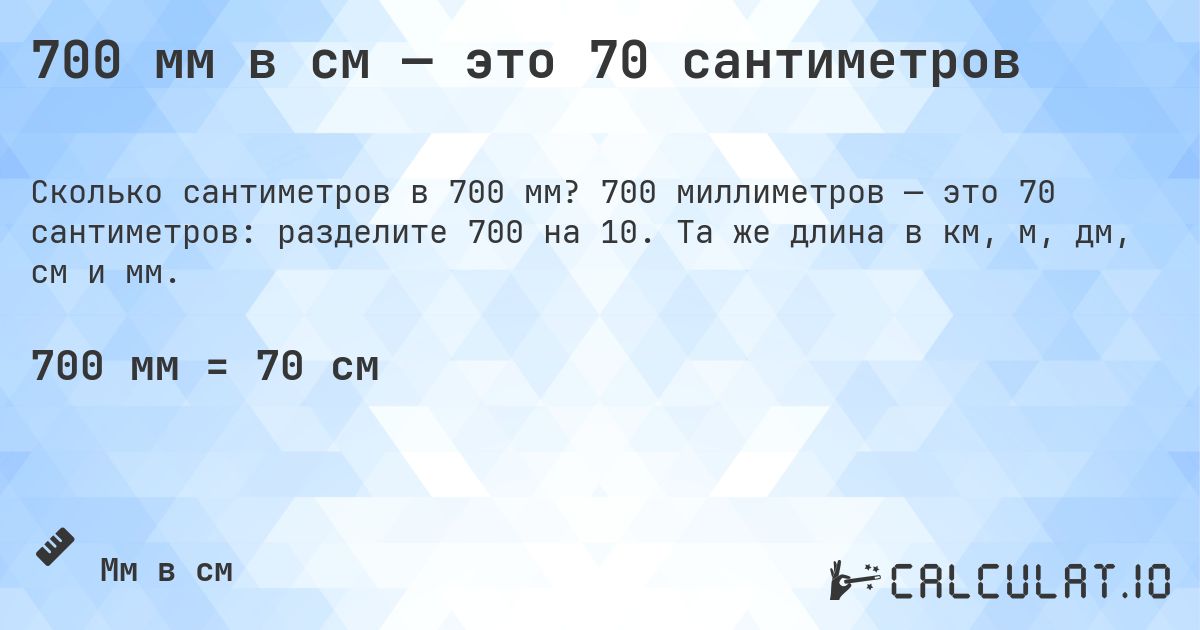 700 мм в см — это 70 сантиметров. 700 миллиметров — это 70 сантиметров: разделите 700 на 10. Та же длина в км, м, дм, см и мм.
