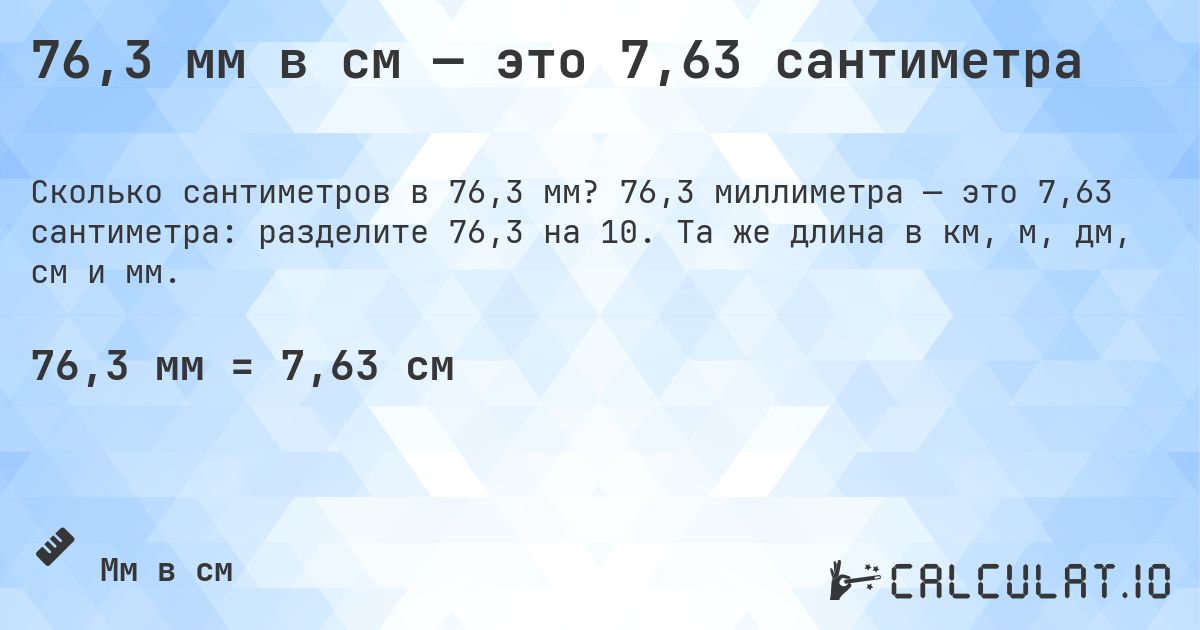 76,3 мм в см — это 7,63 сантиметра. 76,3 миллиметра — это 7,63 сантиметра: разделите 76,3 на 10. Та же длина в км, м, дм, см и мм.