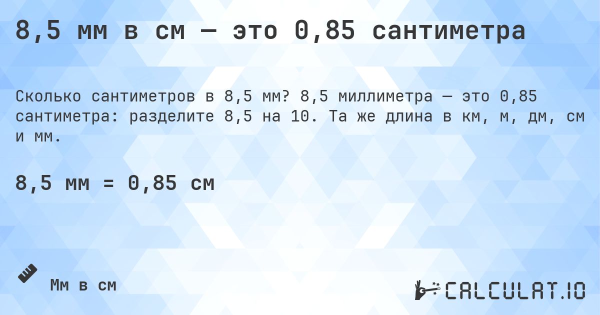 8,5 мм в см — это 0,85 сантиметра. 8,5 миллиметра — это 0,85 сантиметра: разделите 8,5 на 10. Та же длина в км, м, дм, см и мм.