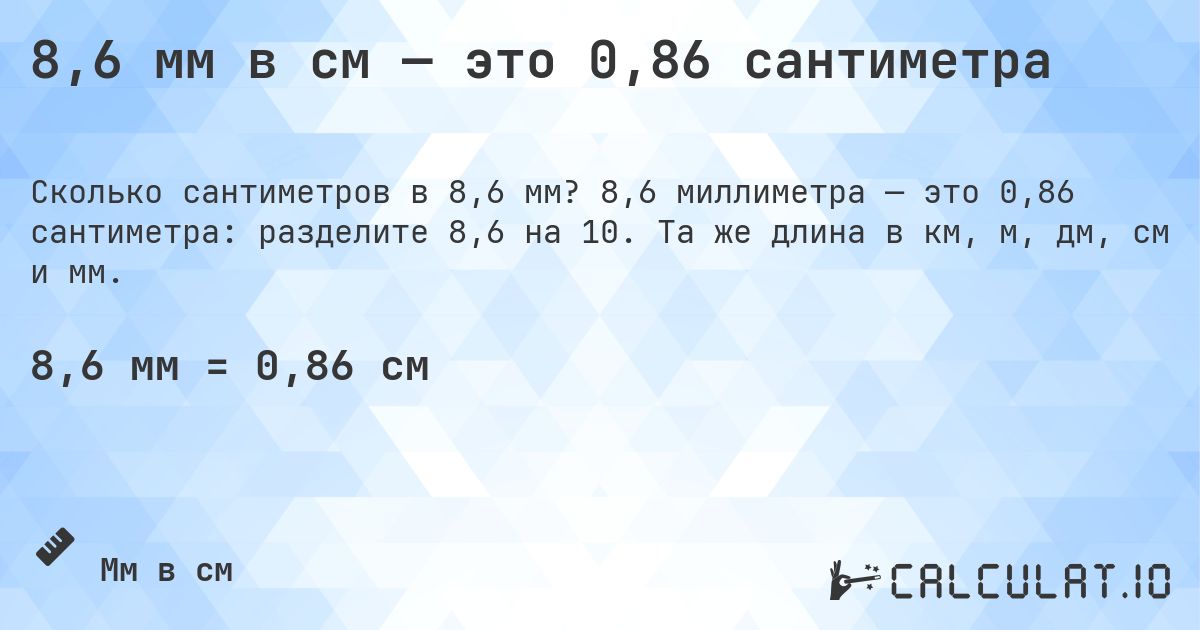 8,6 мм в см — это 0,86 сантиметра. 8,6 миллиметра — это 0,86 сантиметра: разделите 8,6 на 10. Та же длина в км, м, дм, см и мм.