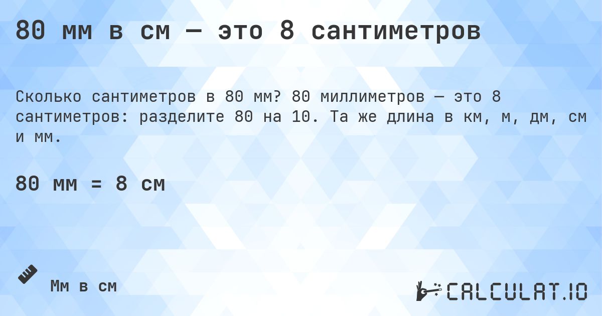 80 мм в см — это 8 сантиметров. 80 миллиметров — это 8 сантиметров: разделите 80 на 10. Та же длина в км, м, дм, см и мм.