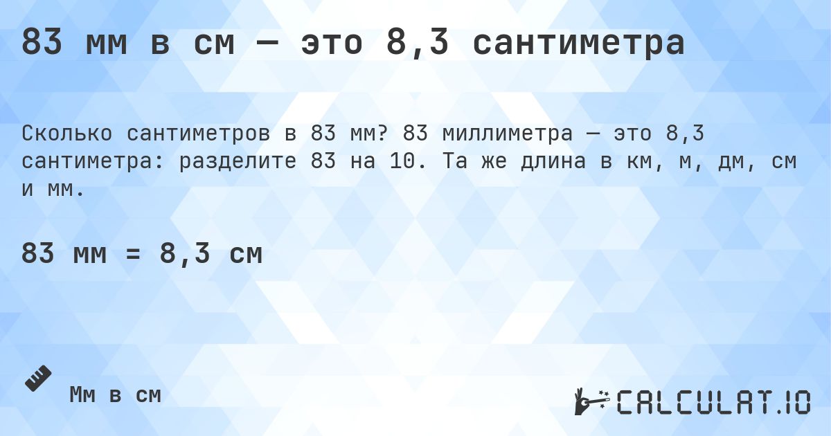 83 мм в см — это 8,3 сантиметра. 83 миллиметра — это 8,3 сантиметра: разделите 83 на 10. Та же длина в км, м, дм, см и мм.