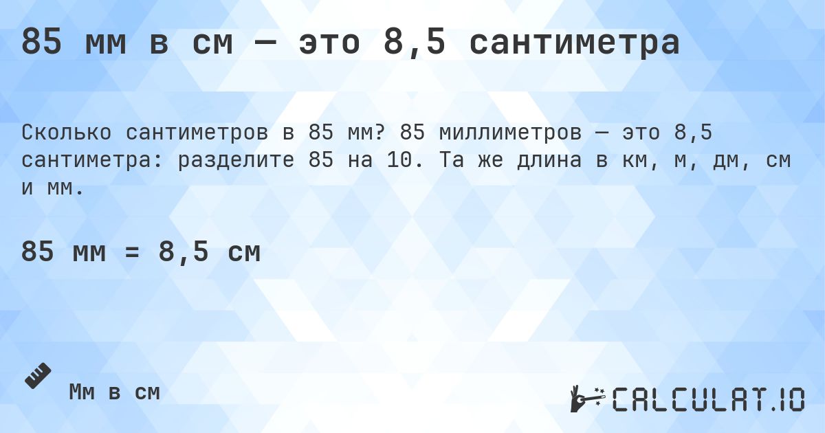 85 мм в см — это 8,5 сантиметра. 85 миллиметров — это 8,5 сантиметра: разделите 85 на 10. Та же длина в км, м, дм, см и мм.