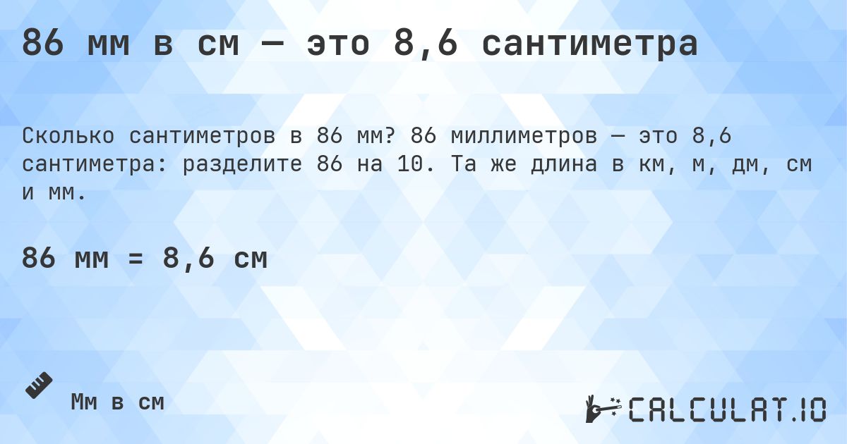 86 мм в см — это 8,6 сантиметра. 86 миллиметров — это 8,6 сантиметра: разделите 86 на 10. Та же длина в км, м, дм, см и мм.