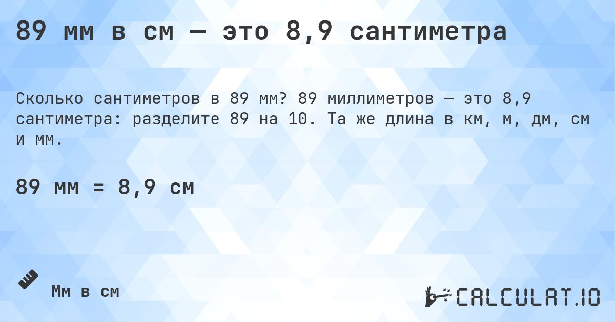 89 мм в см — это 8,9 сантиметра. 89 миллиметров — это 8,9 сантиметра: разделите 89 на 10. Та же длина в км, м, дм, см и мм.