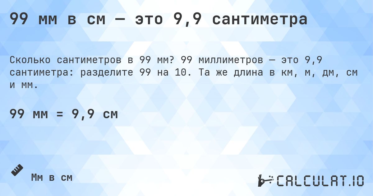 99 мм в см — это 9,9 сантиметра. 99 миллиметров — это 9,9 сантиметра: разделите 99 на 10. Та же длина в км, м, дм, см и мм.