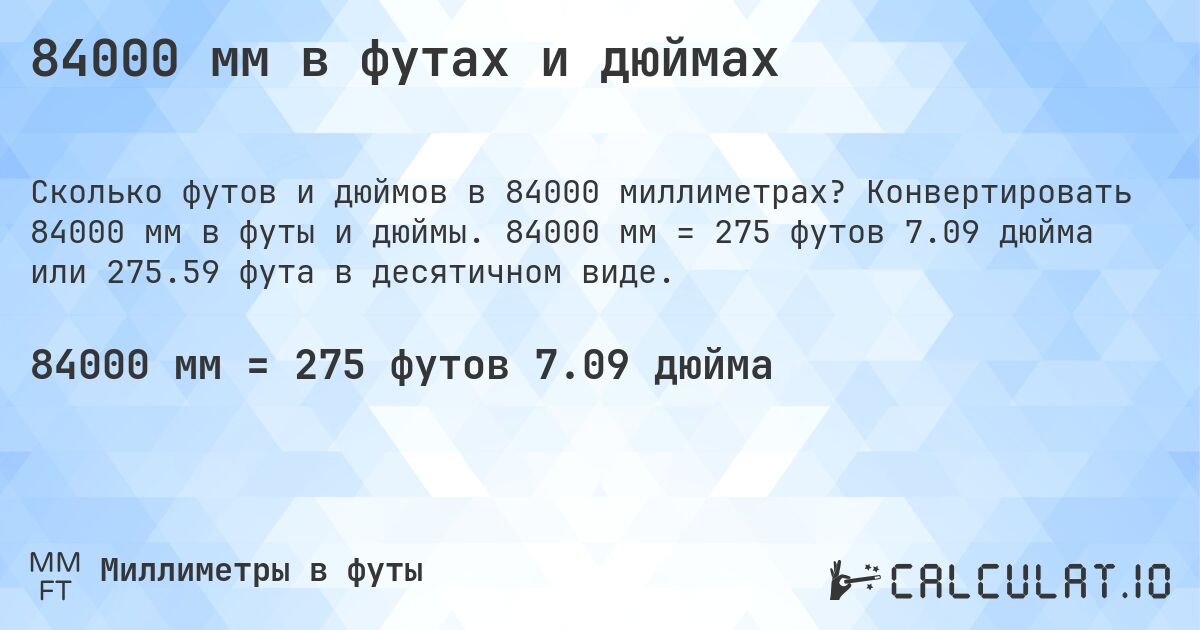 84000 мм в футах и дюймах. Конвертировать 84000 мм в футы и дюймы. 84000 мм = 275 футов 7.09 дюйма или 275.59 фута в десятичном виде.