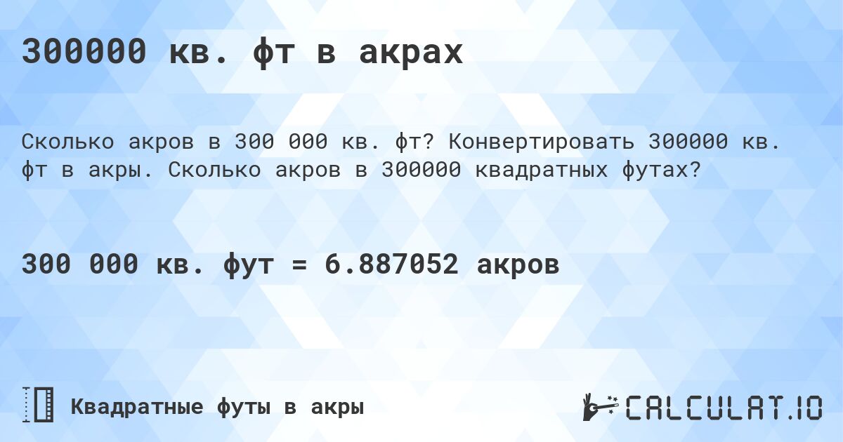 300000 кв. фт в акрах. Конвертировать 300000 кв. фт в акры. Сколько акров в 300000 квадратных футах?