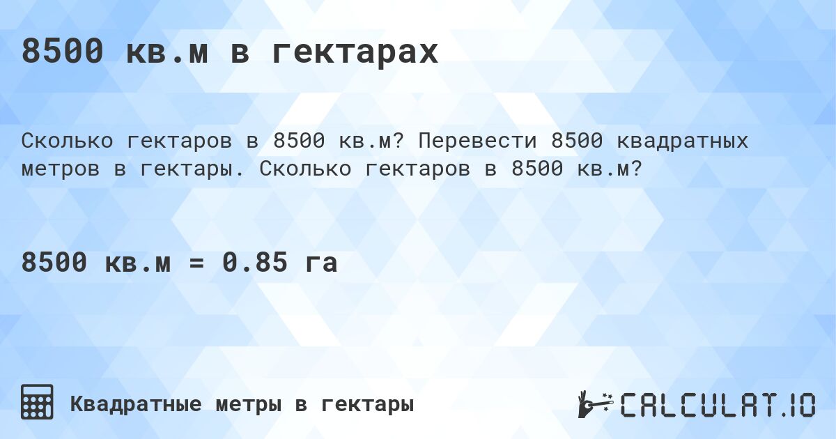 8500 кв.м в гектарах. Перевести 8500 квадратных метров в гектары. Сколько гектаров в 8500 кв.м?