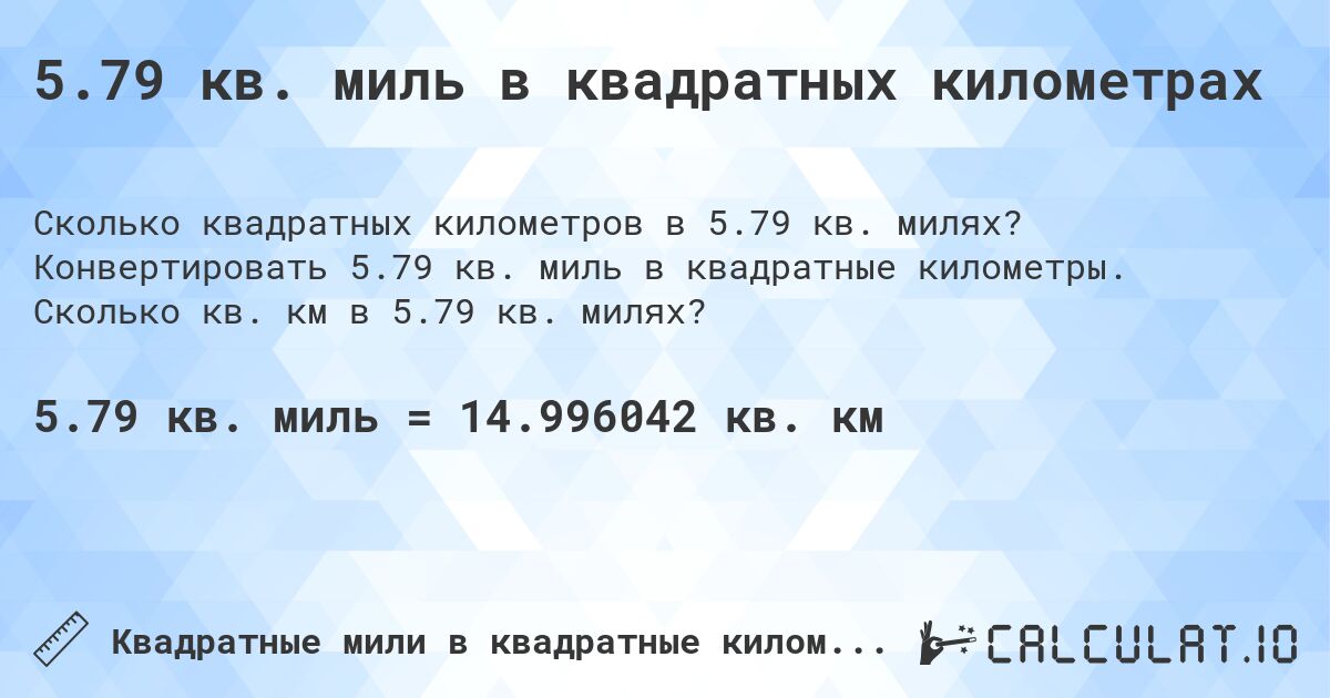 5.79 кв. миль в квадратных километрах. Конвертировать 5.79 кв. миль в квадратные километры. Сколько кв. км в 5.79 кв. милях?