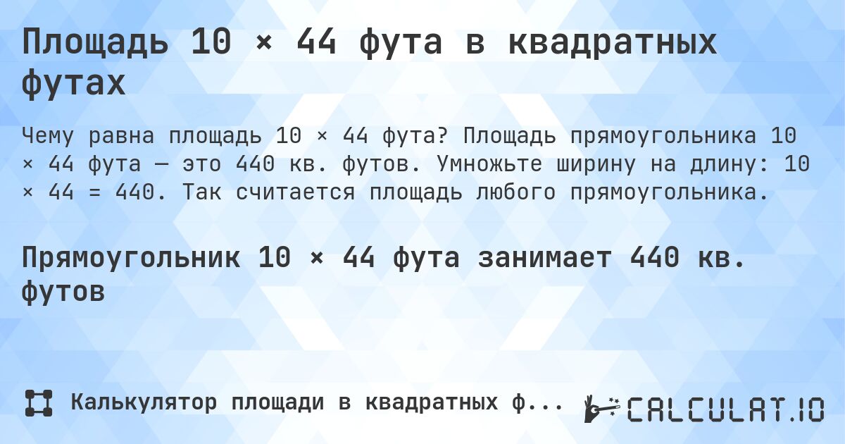 Площадь 10 × 44 фута в квадратных футах. Площадь прямоугольника 10 × 44 фута — это 440 кв. футов. Умножьте ширину на длину: 10 × 44 = 440. Так считается площадь любого прямоугольника.