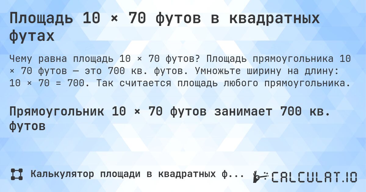 Площадь 10 × 70 футов в квадратных футах. Площадь прямоугольника 10 × 70 футов — это 700 кв. футов. Умножьте ширину на длину: 10 × 70 = 700. Так считается площадь любого прямоугольника.