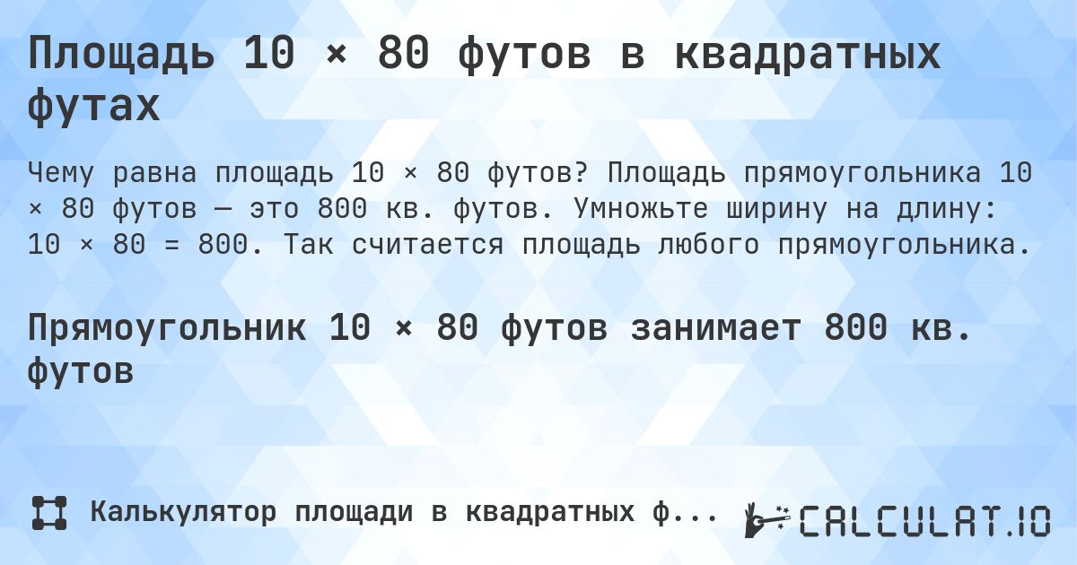 Площадь 10 × 80 футов в квадратных футах. Площадь прямоугольника 10 × 80 футов — это 800 кв. футов. Умножьте ширину на длину: 10 × 80 = 800. Так считается площадь любого прямоугольника.