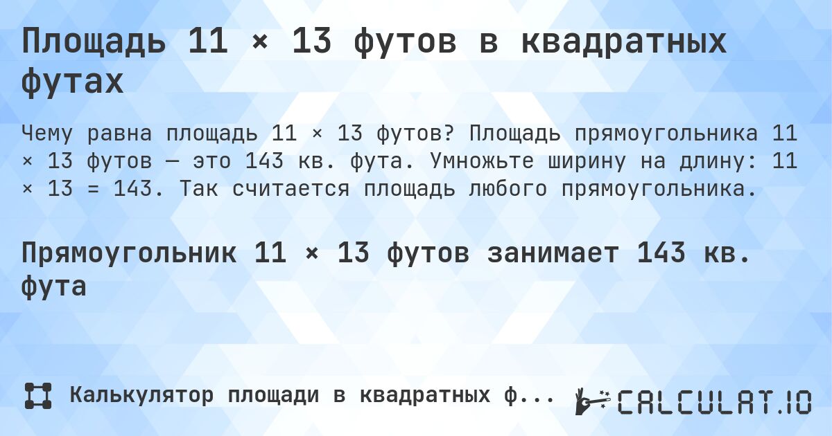Площадь 11 × 13 футов в квадратных футах. Площадь прямоугольника 11 × 13 футов — это 143 кв. фута. Умножьте ширину на длину: 11 × 13 = 143. Так считается площадь любого прямоугольника.