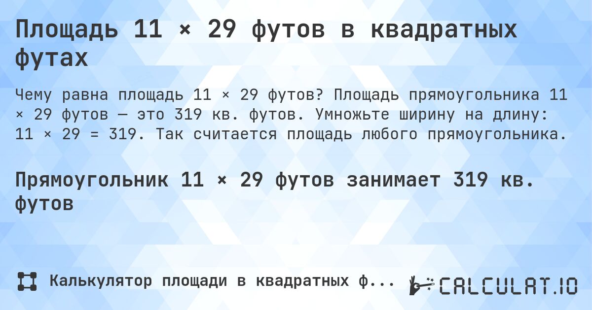 Площадь 11 × 29 футов в квадратных футах. Площадь прямоугольника 11 × 29 футов — это 319 кв. футов. Умножьте ширину на длину: 11 × 29 = 319. Так считается площадь любого прямоугольника.