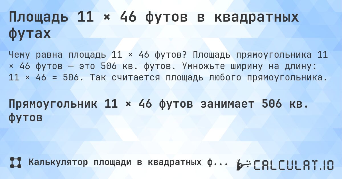 Площадь 11 × 46 футов в квадратных футах. Площадь прямоугольника 11 × 46 футов — это 506 кв. футов. Умножьте ширину на длину: 11 × 46 = 506. Так считается площадь любого прямоугольника.