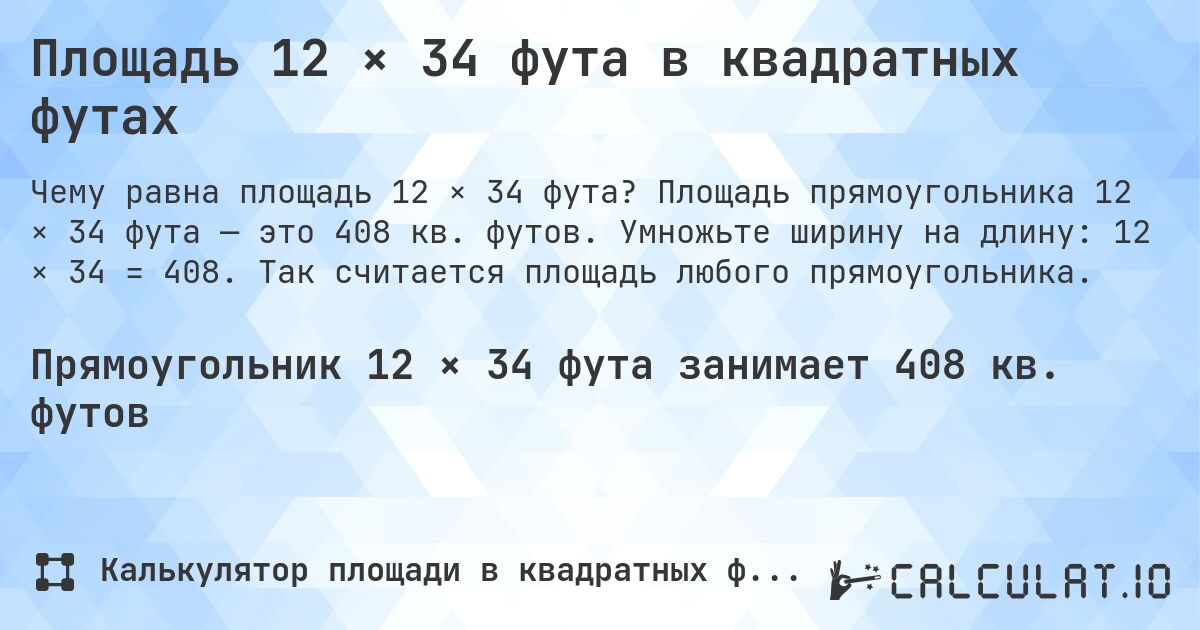 Площадь 12 × 34 фута в квадратных футах. Площадь прямоугольника 12 × 34 фута — это 408 кв. футов. Умножьте ширину на длину: 12 × 34 = 408. Так считается площадь любого прямоугольника.