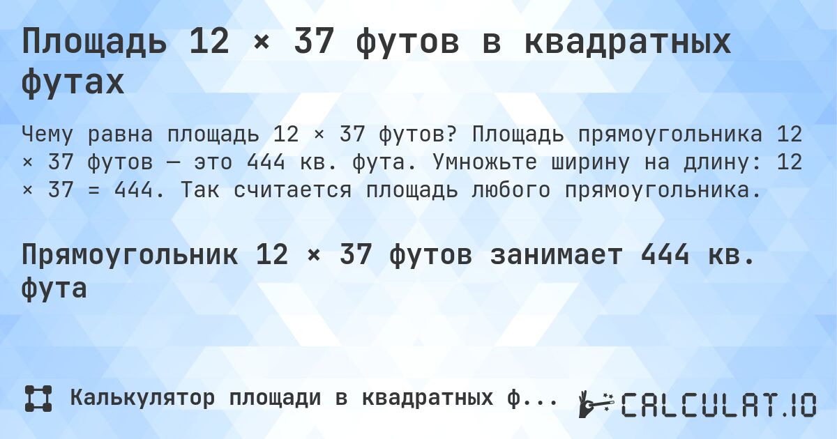 Площадь 12 × 37 футов в квадратных футах. Площадь прямоугольника 12 × 37 футов — это 444 кв. фута. Умножьте ширину на длину: 12 × 37 = 444. Так считается площадь любого прямоугольника.