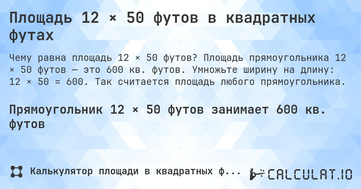 Площадь 12 × 50 футов в квадратных футах. Площадь прямоугольника 12 × 50 футов — это 600 кв. футов. Умножьте ширину на длину: 12 × 50 = 600. Так считается площадь любого прямоугольника.