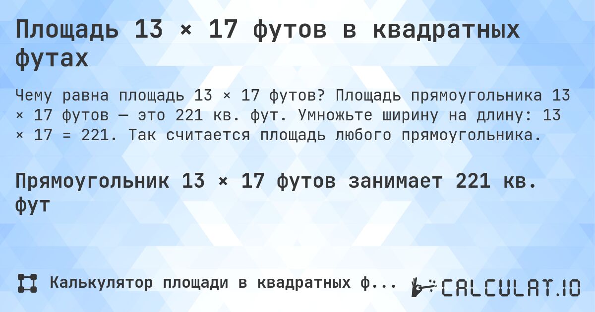 Площадь 13 × 17 футов в квадратных футах. Площадь прямоугольника 13 × 17 футов — это 221 кв. фут. Умножьте ширину на длину: 13 × 17 = 221. Так считается площадь любого прямоугольника.
