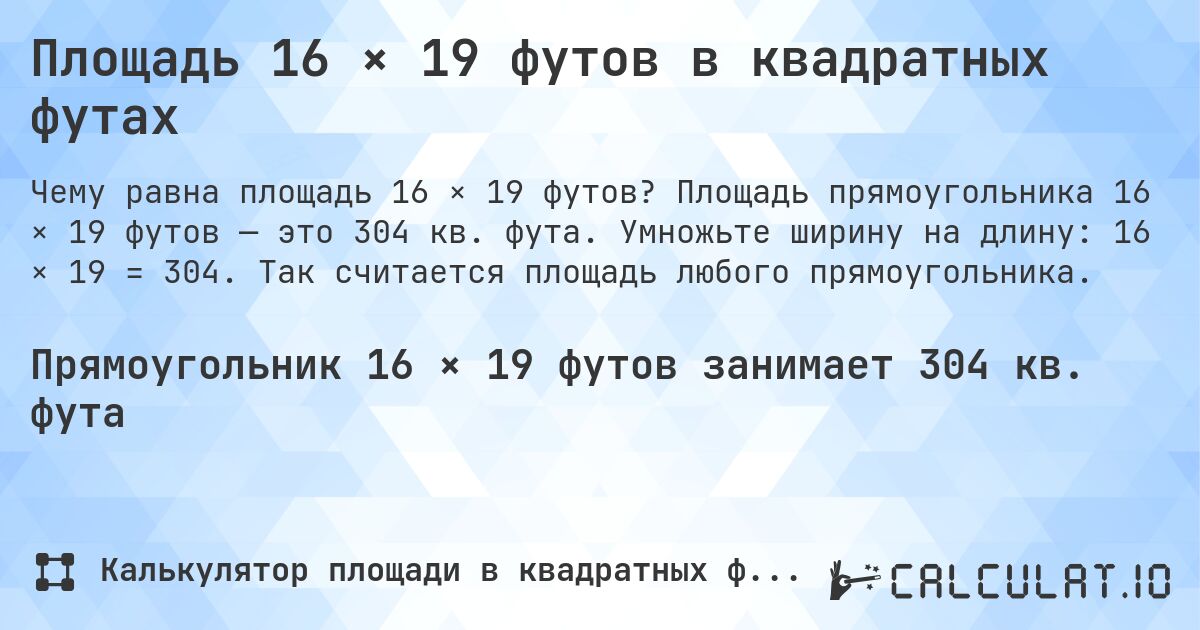 Площадь 16 × 19 футов в квадратных футах. Площадь прямоугольника 16 × 19 футов — это 304 кв. фута. Умножьте ширину на длину: 16 × 19 = 304. Так считается площадь любого прямоугольника.