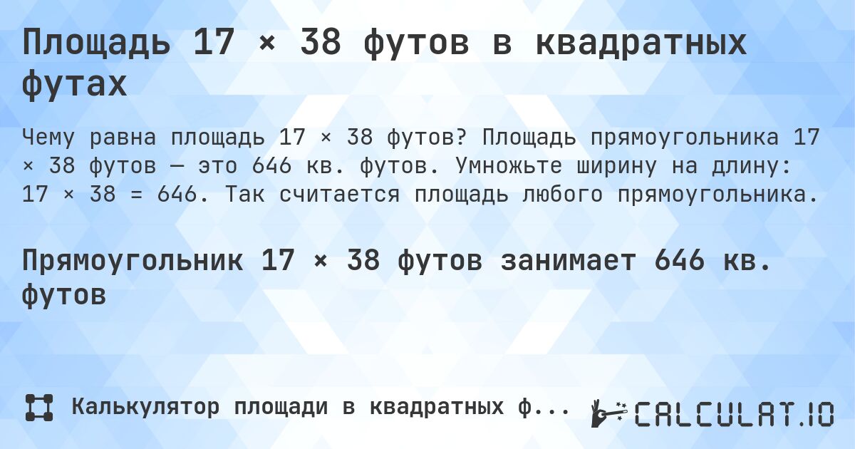 Площадь 17 × 38 футов в квадратных футах. Площадь прямоугольника 17 × 38 футов — это 646 кв. футов. Умножьте ширину на длину: 17 × 38 = 646. Так считается площадь любого прямоугольника.