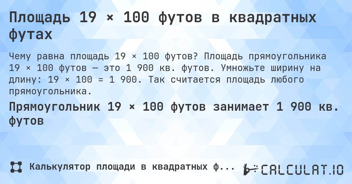 Площадь 19 × 100 футов в квадратных футах. Площадь прямоугольника 19 × 100 футов — это 1 900 кв. футов. Умножьте ширину на длину: 19 × 100 = 1 900. Так считается площадь любого прямоугольника.