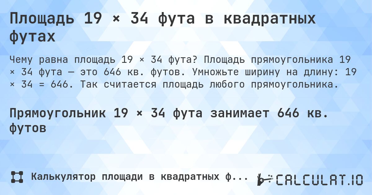 Площадь 19 × 34 фута в квадратных футах. Площадь прямоугольника 19 × 34 фута — это 646 кв. футов. Умножьте ширину на длину: 19 × 34 = 646. Так считается площадь любого прямоугольника.