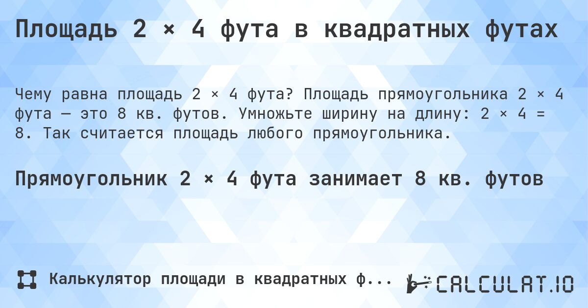 Площадь 2 × 4 фута в квадратных футах. Площадь прямоугольника 2 × 4 фута — это 8 кв. футов. Умножьте ширину на длину: 2 × 4 = 8. Так считается площадь любого прямоугольника.