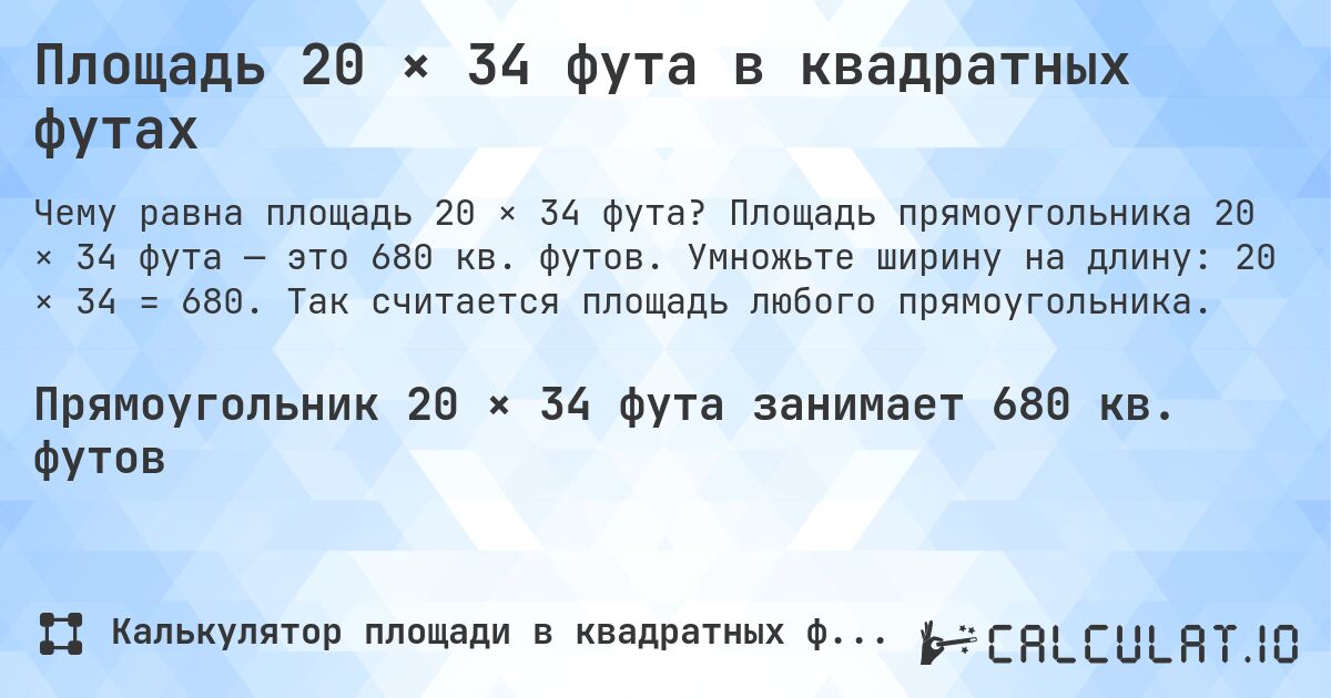 Площадь 20 × 34 фута в квадратных футах. Площадь прямоугольника 20 × 34 фута — это 680 кв. футов. Умножьте ширину на длину: 20 × 34 = 680. Так считается площадь любого прямоугольника.