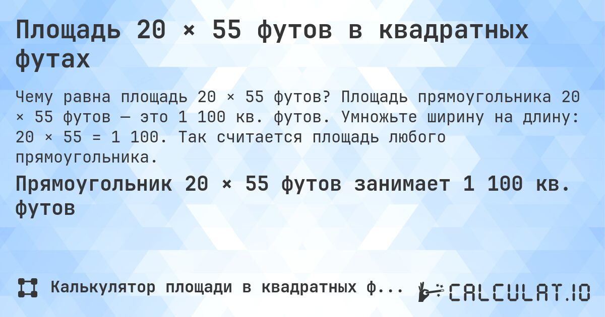 Площадь 20 × 55 футов в квадратных футах. Площадь прямоугольника 20 × 55 футов — это 1 100 кв. футов. Умножьте ширину на длину: 20 × 55 = 1 100. Так считается площадь любого прямоугольника.