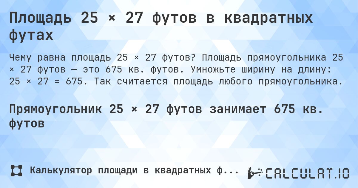 Площадь 25 × 27 футов в квадратных футах. Площадь прямоугольника 25 × 27 футов — это 675 кв. футов. Умножьте ширину на длину: 25 × 27 = 675. Так считается площадь любого прямоугольника.