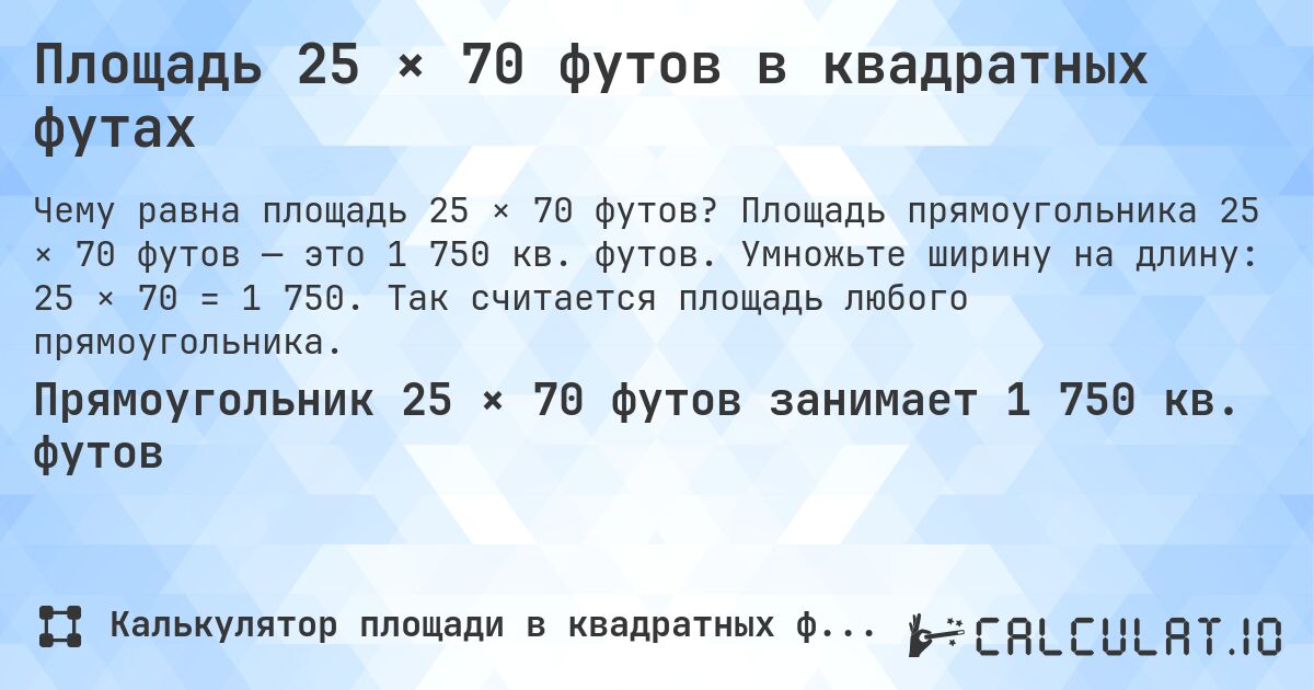 Площадь 25 × 70 футов в квадратных футах. Площадь прямоугольника 25 × 70 футов — это 1 750 кв. футов. Умножьте ширину на длину: 25 × 70 = 1 750. Так считается площадь любого прямоугольника.