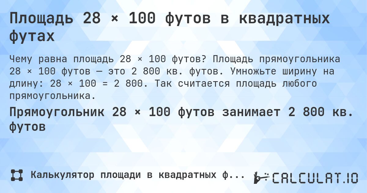 Площадь 28 × 100 футов в квадратных футах. Площадь прямоугольника 28 × 100 футов — это 2 800 кв. футов. Умножьте ширину на длину: 28 × 100 = 2 800. Так считается площадь любого прямоугольника.