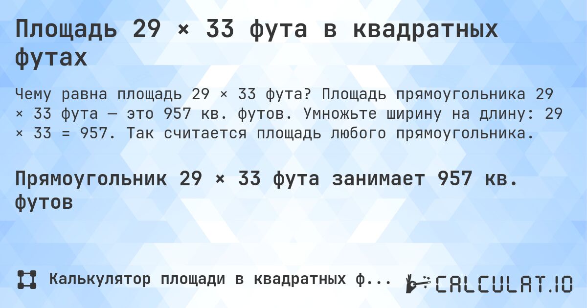 Площадь 29 × 33 фута в квадратных футах. Площадь прямоугольника 29 × 33 фута — это 957 кв. футов. Умножьте ширину на длину: 29 × 33 = 957. Так считается площадь любого прямоугольника.