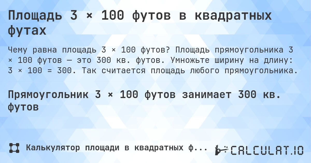 Площадь 3 × 100 футов в квадратных футах. Площадь прямоугольника 3 × 100 футов — это 300 кв. футов. Умножьте ширину на длину: 3 × 100 = 300. Так считается площадь любого прямоугольника.