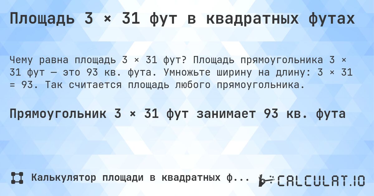 Площадь 3 × 31 фут в квадратных футах. Площадь прямоугольника 3 × 31 фут — это 93 кв. фута. Умножьте ширину на длину: 3 × 31 = 93. Так считается площадь любого прямоугольника.
