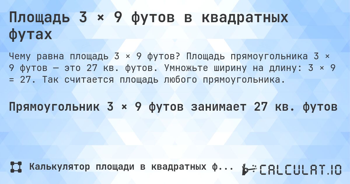 Площадь 3 × 9 футов в квадратных футах. Площадь прямоугольника 3 × 9 футов — это 27 кв. футов. Умножьте ширину на длину: 3 × 9 = 27. Так считается площадь любого прямоугольника.