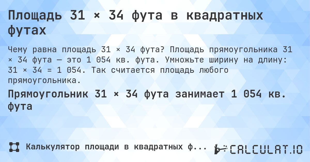 Площадь 31 × 34 фута в квадратных футах. Площадь прямоугольника 31 × 34 фута — это 1 054 кв. фута. Умножьте ширину на длину: 31 × 34 = 1 054. Так считается площадь любого прямоугольника.