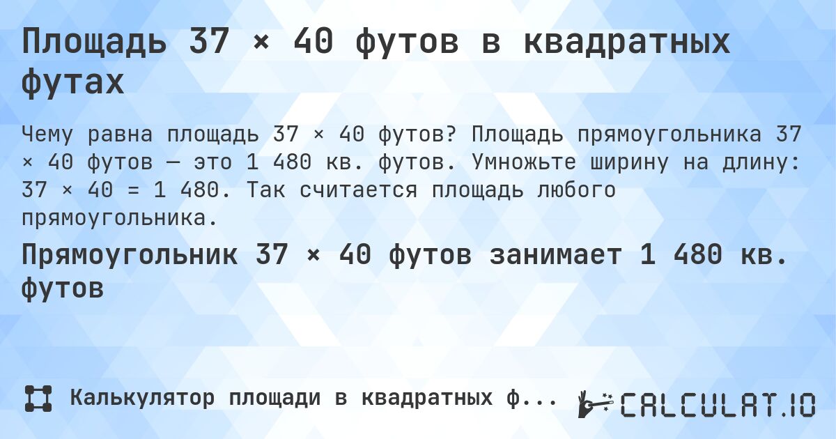 Площадь 37 × 40 футов в квадратных футах. Площадь прямоугольника 37 × 40 футов — это 1 480 кв. футов. Умножьте ширину на длину: 37 × 40 = 1 480. Так считается площадь любого прямоугольника.
