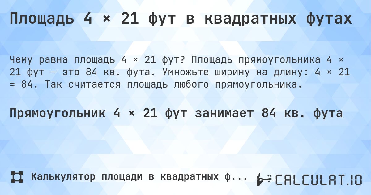 Площадь 4 × 21 фут в квадратных футах. Площадь прямоугольника 4 × 21 фут — это 84 кв. фута. Умножьте ширину на длину: 4 × 21 = 84. Так считается площадь любого прямоугольника.